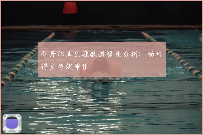 乔丹职业生涯数据深度分析：场均得分与效率值