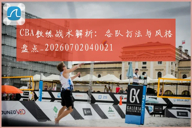 CBA教练战术解析：各队打法与风格盘点_20260702040021