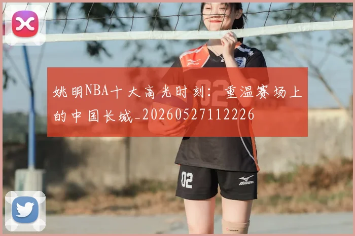 姚明NBA十大高光时刻：重温赛场上的中国长城_20260527112226