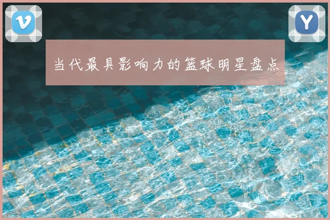 当代最具影响力的篮球明星盘点