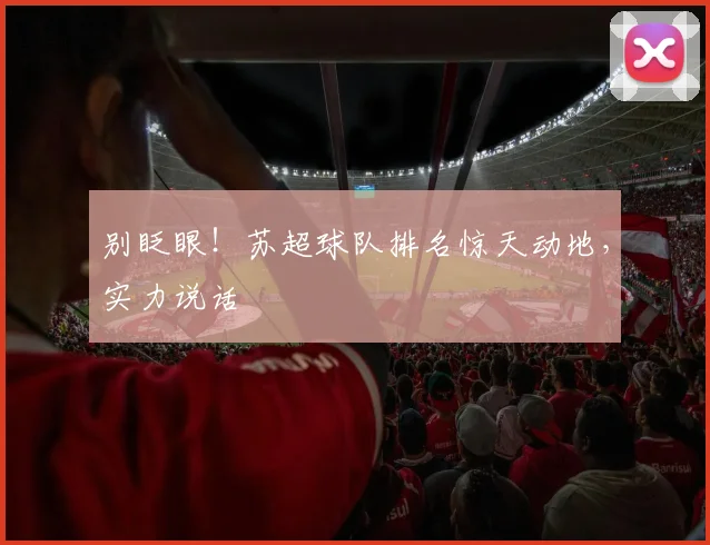 别眨眼！苏超球队排名惊天动地，实力说话