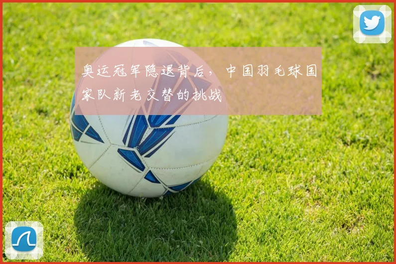 奥运冠军隐退背后，中国羽毛球国家队新老交替的挑战
