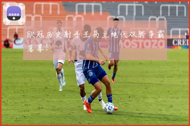 欧冠历史射手王易主绝代双骄争霸落幕！