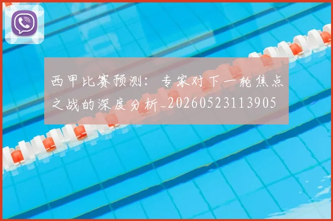 西甲比赛预测：专家对下一轮焦点之战的深度分析_20260523113905