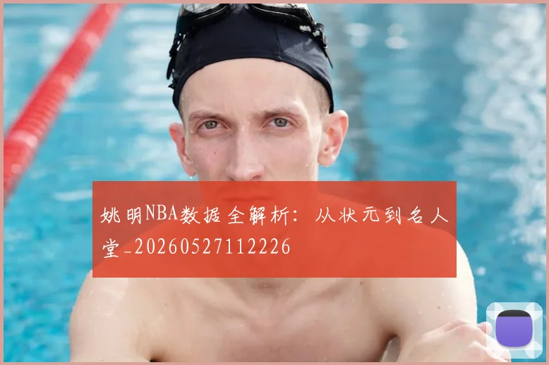 姚明NBA数据全解析：从状元到名人堂_20260527112226
