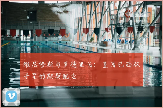 维尼修斯与罗德里戈：皇马巴西双子星的默契配合