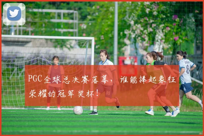 PGC全球总决赛落幕，谁能捧起象征荣耀的冠军奖杯！