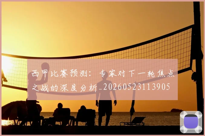西甲比赛预测：专家对下一轮焦点之战的深度分析_20260523113905