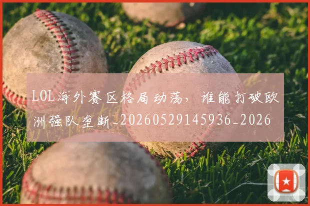 LOL海外赛区格局动荡，谁能打破欧洲强队垄断_20260529145936_20260702044135