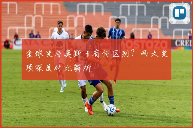 金球奖与奥斯卡有何区别？两大奖项深度对比解析
