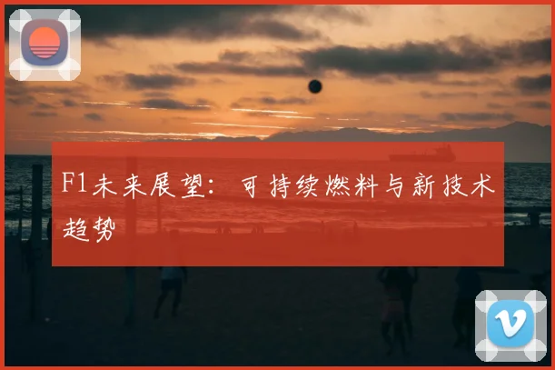 F1未来展望：可持续燃料与新技术趋势