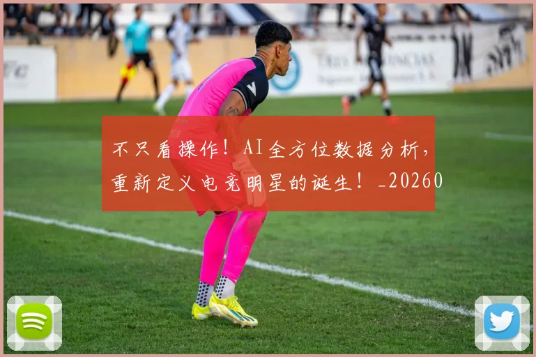 不只看操作！AI全方位数据分析，重新定义电竞明星的诞生！_20260702174610