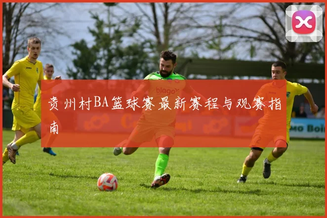 贵州村BA篮球赛最新赛程与观赛指南