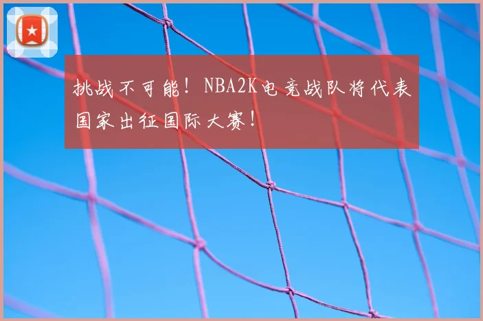 挑战不可能!NBA2K电竞战队将代表国家出征国际大赛!