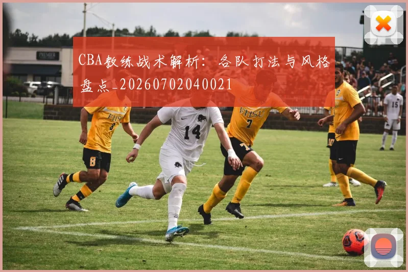 CBA教练战术解析：各队打法与风格盘点_20260702040021