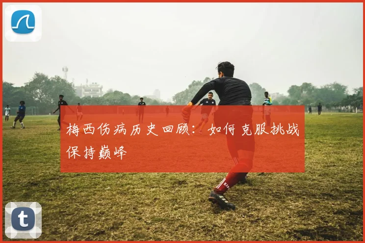 梅西伤病历史回顾：如何克服挑战保持巅峰