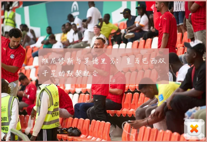 维尼修斯与罗德里戈：皇马巴西双子星的默契配合