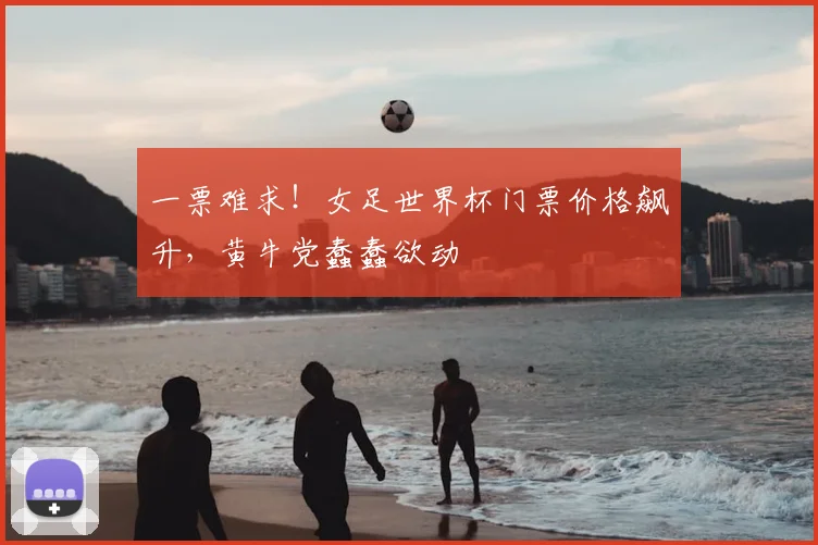 一票难求！女足世界杯门票价格飙升，黄牛党蠢蠢欲动