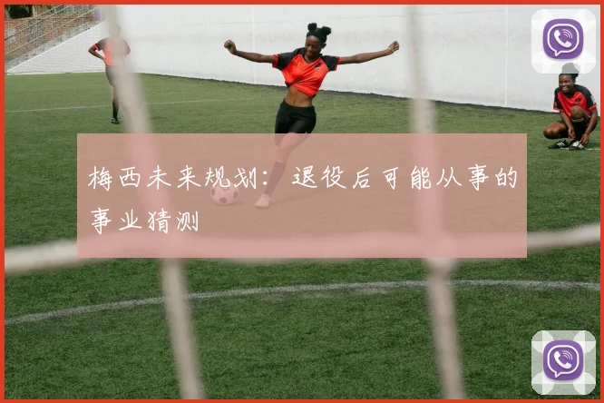 梅西未来规划：退役后可能从事的事业猜测