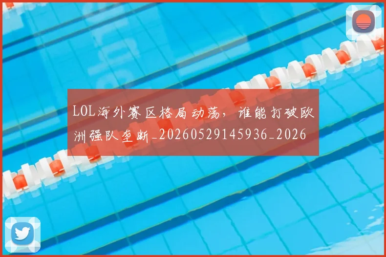 LOL海外赛区格局动荡，谁能打破欧洲强队垄断_20260529145936_20260702044135