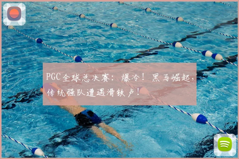 PGC全球总决赛：爆冷！黑马崛起，传统强队遭遇滑铁卢！