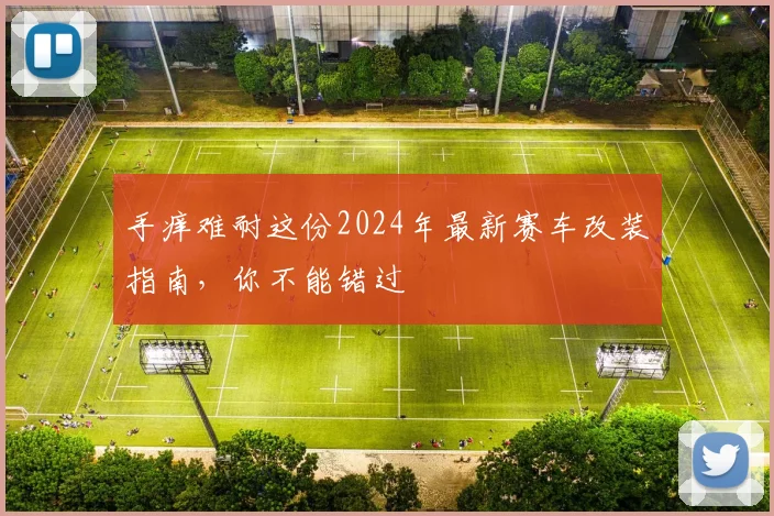 手痒难耐这份2024年最新赛车改装指南，你不能错过