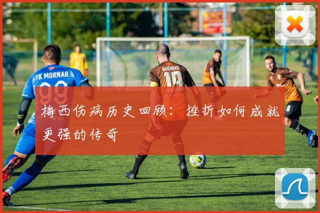 梅西伤病历史回顾：挫折如何成就更强的传奇