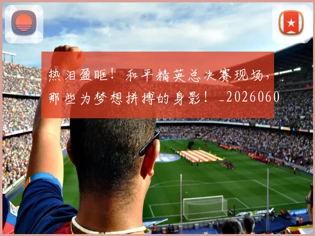 热泪盈眶！和平精英总决赛现场，那些为梦想拼搏的身影！_20260606150004