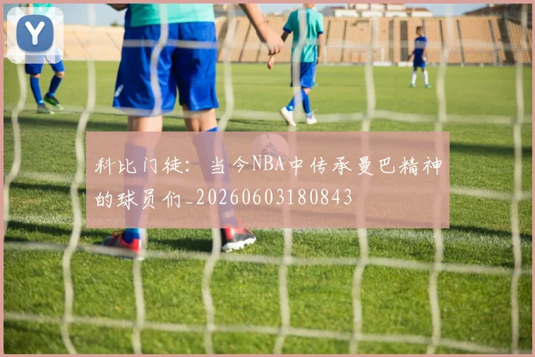 科比门徒：当今NBA中传承曼巴精神的球员们_20260603180843