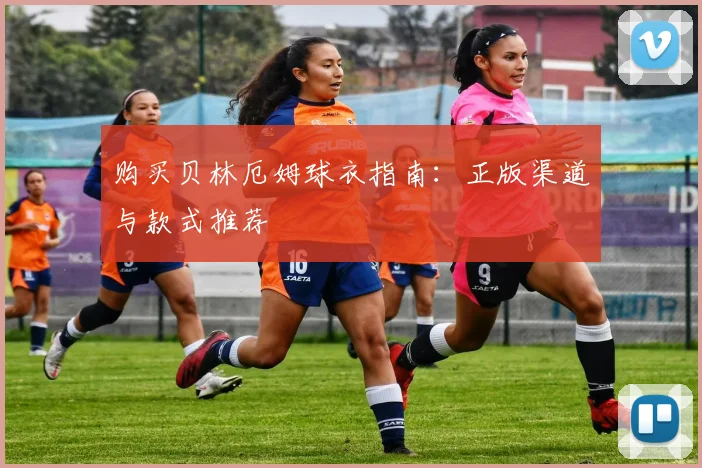 购买贝林厄姆球衣指南：正版渠道与款式推荐