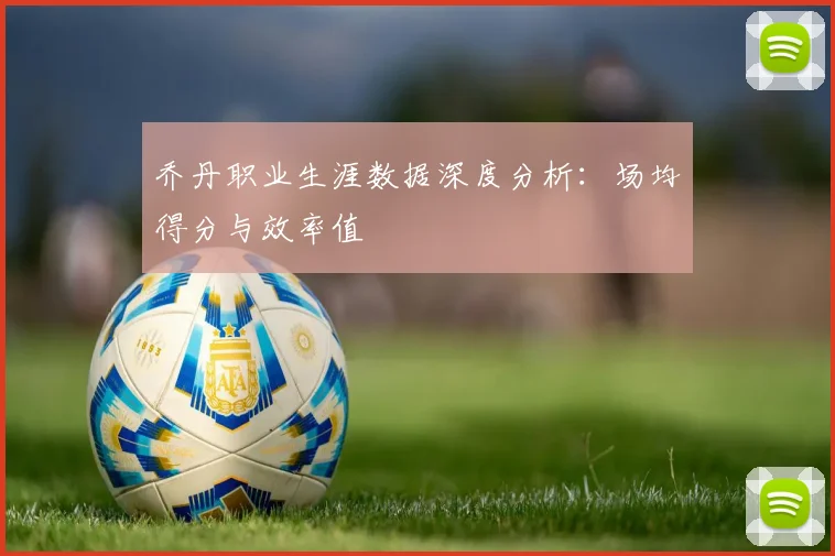 乔丹职业生涯数据深度分析：场均得分与效率值